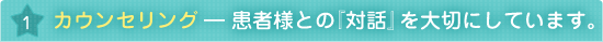 カウンセリング― 患者様との『対話』を大切にしています。