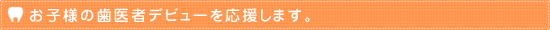 お子様の歯医者デビューを応援します。