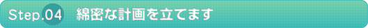 【STEP4】綿密な計画を立てます