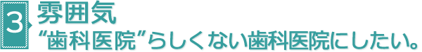 雰囲気 “歯科医院”らしくない歯科医院にしたい。